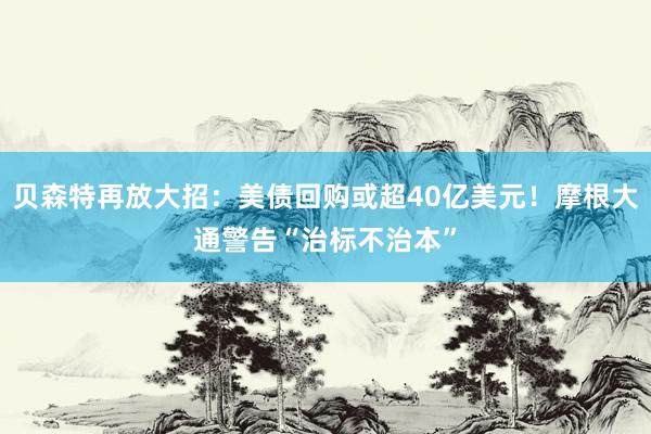 贝森特再放大招：美债回购或超40亿美元！摩根大通警告“治标不治本”