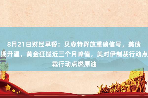 8月21日财经早餐：贝森特释放重磅信号，美债回购预期升温，黄金狂揽近三个月峰值，美对伊制裁行动点燃原油