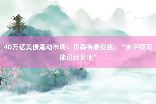40万亿美债震动市场！贝森特急安抚：“赤字很可能已经见顶”
