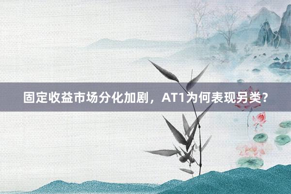 固定收益市场分化加剧，AT1为何表现另类？
