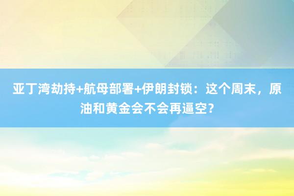 亚丁湾劫持+航母部署+伊朗封锁：这个周末，原油和黄金会不会再逼空？