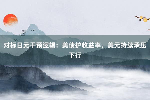 对标日元干预逻辑：美债护收益率，美元持续承压下行