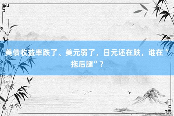 美债收益率跌了、美元弱了，日元还在跌，谁在“拖后腿”？