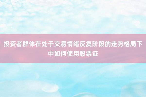 投资者群体在处于交易情绪反复阶段的走势格局下中如何使用股票证