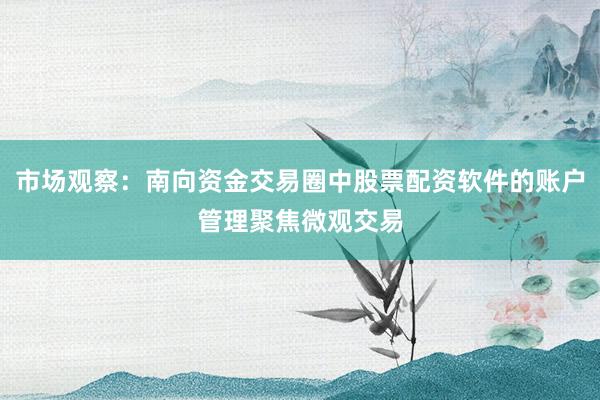 市场观察：南向资金交易圈中股票配资软件的账户管理聚焦微观交易
