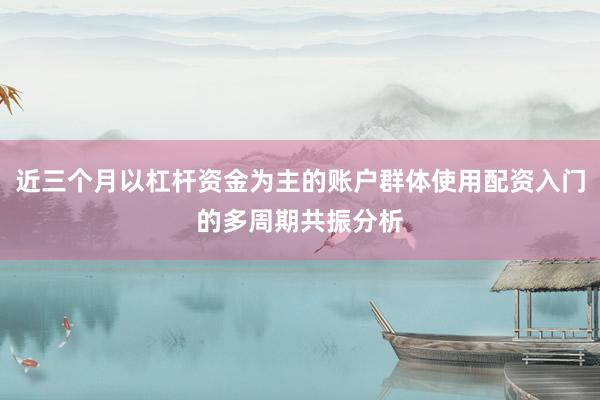 近三个月以杠杆资金为主的账户群体使用配资入门的多周期共振分析