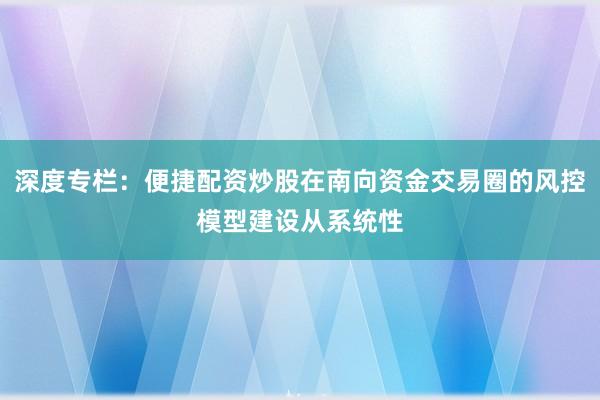 深度专栏：便捷配资炒股在南向资金交易圈的风控模型建设从系统性