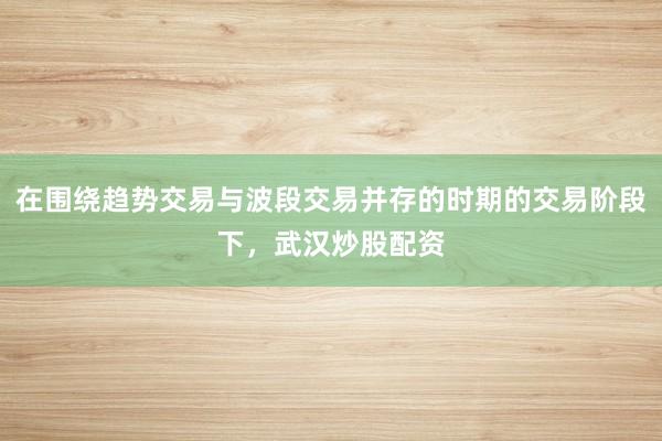 在围绕趋势交易与波段交易并存的时期的交易阶段下，武汉炒股配资