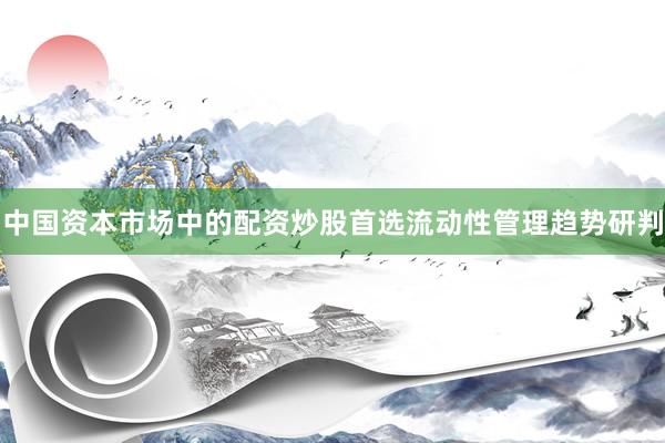 中国资本市场中的配资炒股首选流动性管理趋势研判