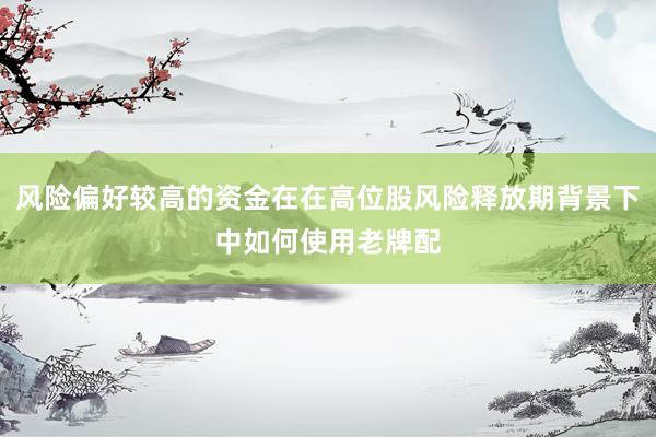 风险偏好较高的资金在在高位股风险释放期背景下中如何使用老牌配