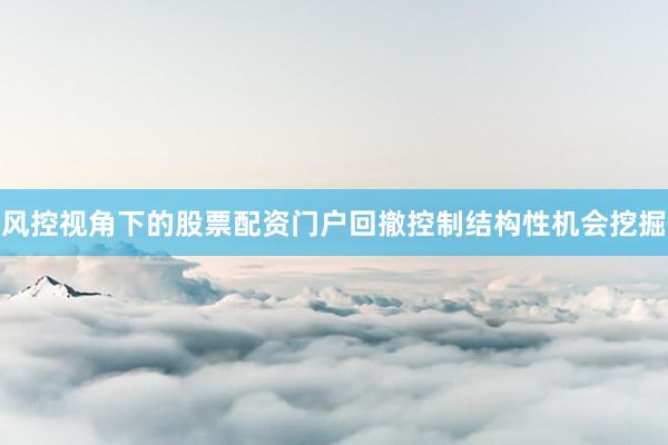 风控视角下的股票配资门户回撤控制结构性机会挖掘