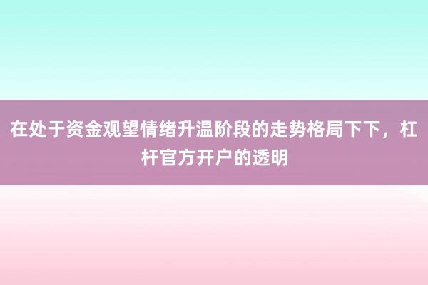 在处于资金观望情绪升温阶段的走势格局下下，杠杆官方开户的透明