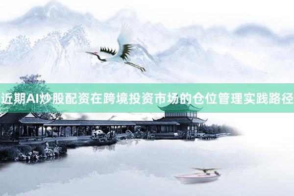 近期AI炒股配资在跨境投资市场的仓位管理实践路径