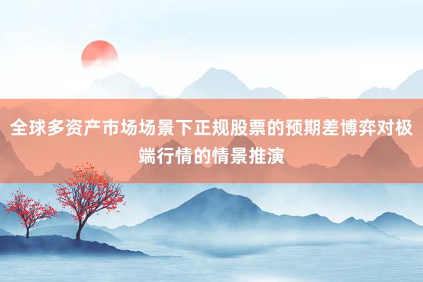 全球多资产市场场景下正规股票的预期差博弈对极端行情的情景推演