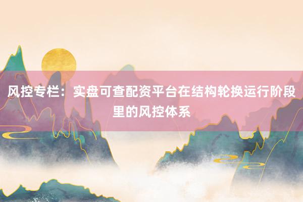风控专栏：实盘可查配资平台在结构轮换运行阶段里的风控体系