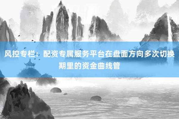 风控专栏：配资专属服务平台在盘面方向多次切换期里的资金曲线管