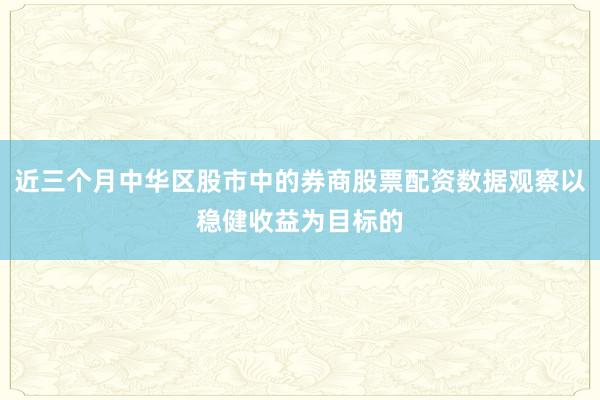 近三个月中华区股市中的券商股票配资数据观察以稳健收益为目标的