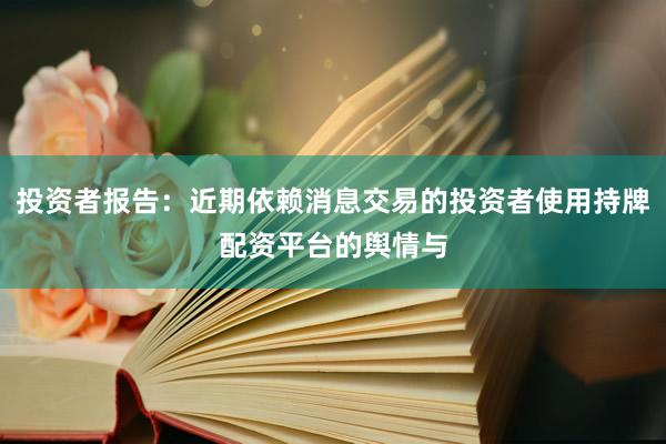 投资者报告：近期依赖消息交易的投资者使用持牌配资平台的舆情与