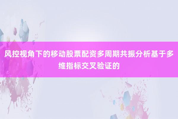 风控视角下的移动股票配资多周期共振分析基于多维指标交叉验证的