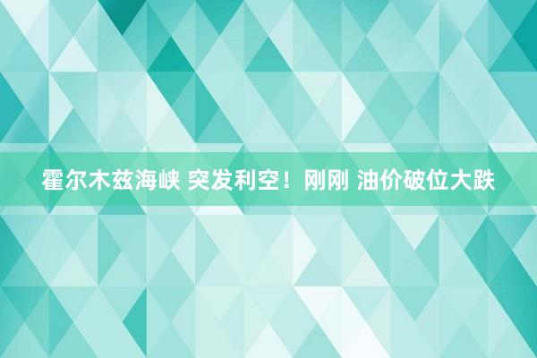 霍尔木兹海峡 突发利空！刚刚 油价破位大跌