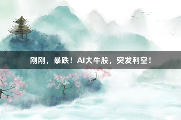 刚刚，暴跌！AI大牛股，突发利空！
