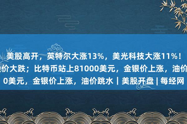美股高开，英特尔大涨13%，美光科技大涨11%！AI大牛股突发利空，股价大跌；比特币站上81000美元，金银价上涨，油价跳水｜美股开盘 | 每经网