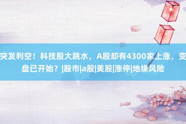 突发利空！科技股大跳水，A股却有4300家上涨，变盘已开始？|股市|a股|美股|涨停|地缘风险