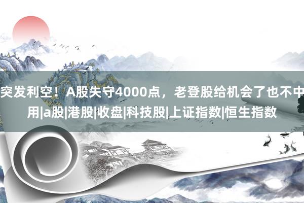 突发利空！A股失守4000点，老登股给机会了也不中用|a股|港股|收盘|科技股|上证指数|恒生指数