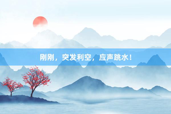 刚刚，突发利空，应声跳水！