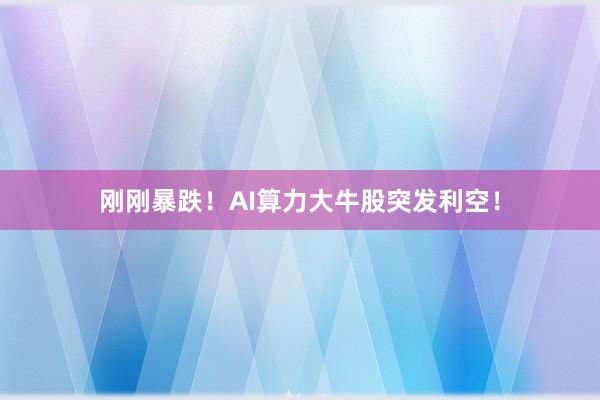 刚刚暴跌！AI算力大牛股突发利空！