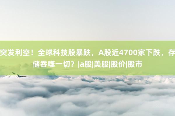 突发利空！全球科技股暴跌，A股近4700家下跌，存储吞噬一切？|a股|美股|股价|股市