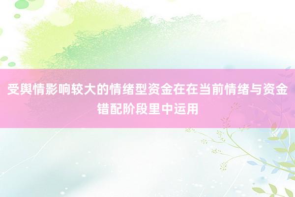 受舆情影响较大的情绪型资金在在当前情绪与资金错配阶段里中运用