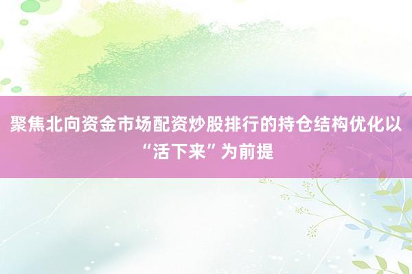 聚焦北向资金市场配资炒股排行的持仓结构优化以“活下来”为前提