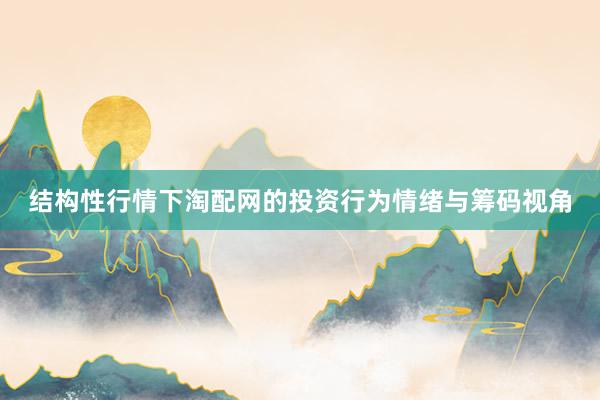 结构性行情下淘配网的投资行为情绪与筹码视角