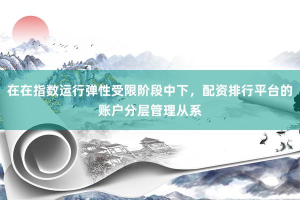在在指数运行弹性受限阶段中下，配资排行平台的账户分层管理从系