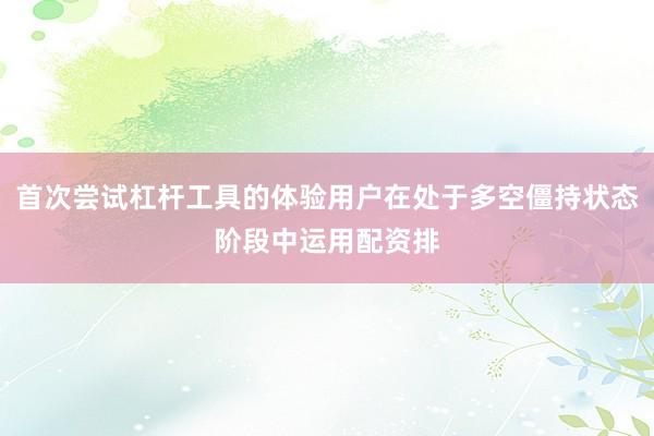 首次尝试杠杆工具的体验用户在处于多空僵持状态阶段中运用配资排