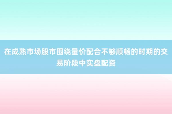 在成熟市场股市围绕量价配合不够顺畅的时期的交易阶段中实盘配资