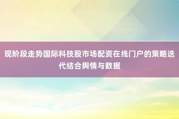 现阶段走势国际科技股市场配资在线门户的策略迭代结合舆情与数据