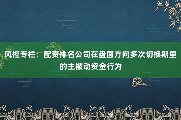 风控专栏：配资排名公司在盘面方向多次切换期里的主被动资金行为