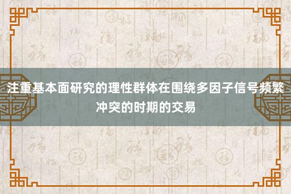 注重基本面研究的理性群体在围绕多因子信号频繁冲突的时期的交易