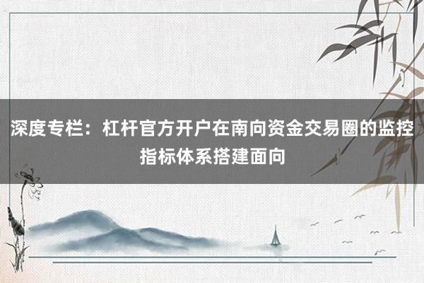 深度专栏：杠杆官方开户在南向资金交易圈的监控指标体系搭建面向