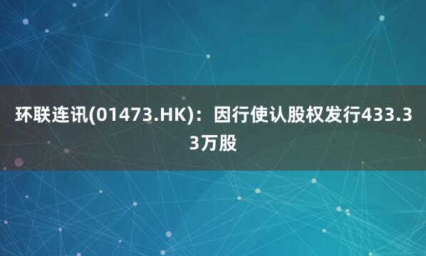 环联连讯(01473.HK)：因行使认股权发行433.33万股