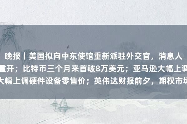 晚报丨美国拟向中东使馆重新派驻外交官，消息人士称美提议解封换海峡重开；比特币三个月来首破8万美元；亚马逊大幅上调硬件设备零售价；英伟达财报前夕，期权市场给出“冷静”预判