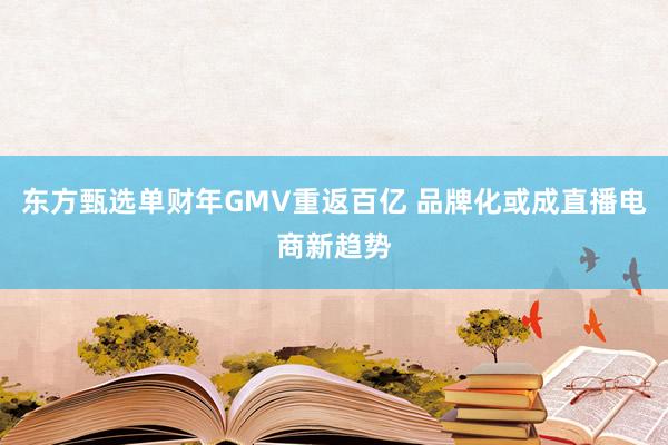 东方甄选单财年GMV重返百亿 品牌化或成直播电商新趋势