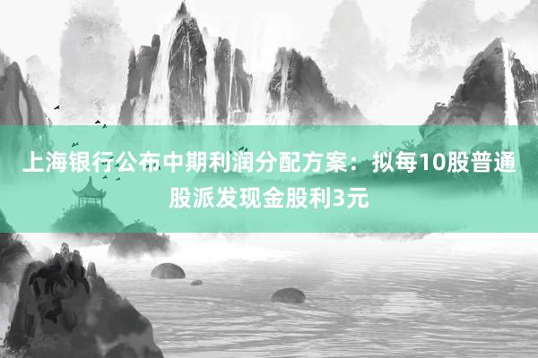 上海银行公布中期利润分配方案：拟每10股普通股派发现金股利3元