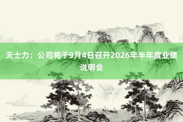 天士力：公司将于9月4日召开2026年半年度业绩说明会