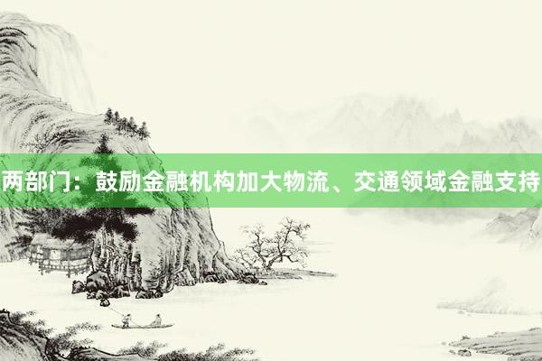 两部门：鼓励金融机构加大物流、交通领域金融支持