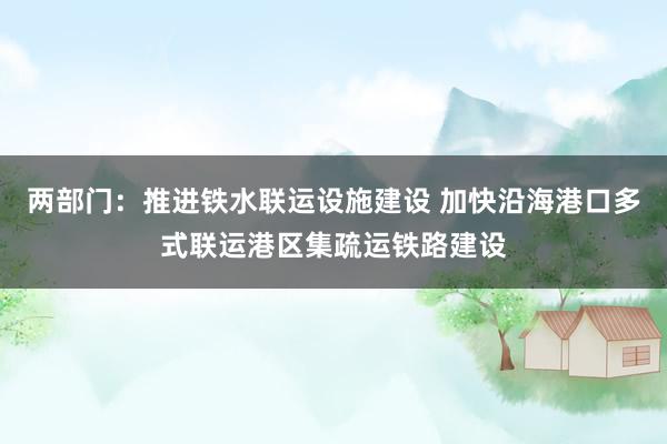 两部门：推进铁水联运设施建设 加快沿海港口多式联运港区集疏运铁路建设