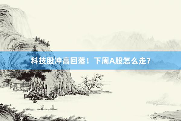 科技股冲高回落！下周A股怎么走？