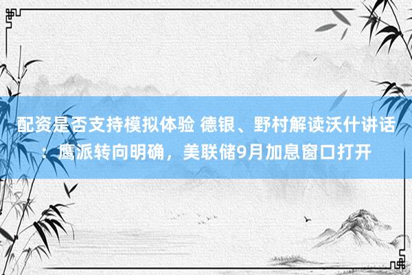 配资是否支持模拟体验 德银、野村解读沃什讲话：鹰派转向明确，美联储9月加息窗口打开